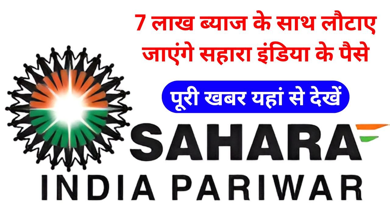 Sahara India Refund - 7 लाख ब्याज के साथ लौटाए जाएंगे सहारा इंडिया के पैसे